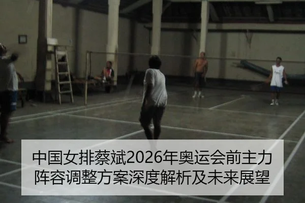 中国女排蔡斌2026年奥运会前主力阵容调整方案深度解析及未来展望