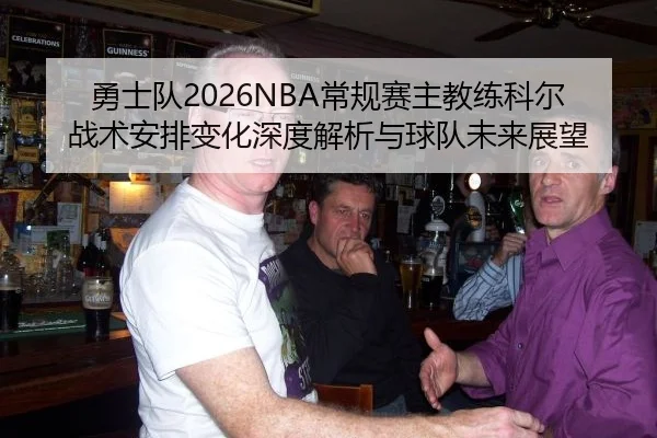 勇士队2026NBA常规赛主教练科尔战术安排变化深度解析与球队未来展望