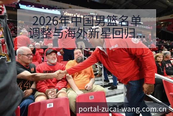 2026年中国男篮名单调整与海外新星回归数据对比分析 - 足彩