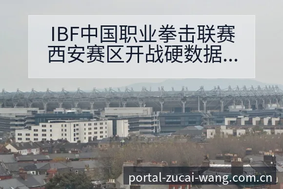 IBF中国职业拳击联赛西安赛区开战硬数据对比与趋势观察签 - 足彩