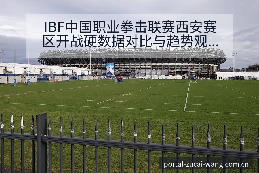 IBF中国职业拳击联赛西安赛区开战硬数据对比与趋势观察签 - 足彩