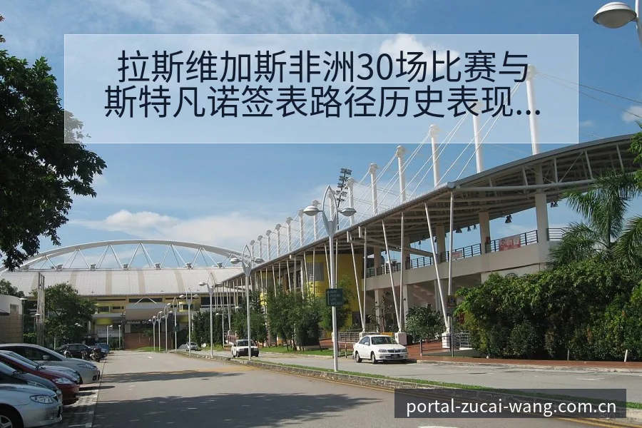 拉斯维加斯非洲30场比赛与斯特凡诺签表路径历史表现深度解 - 足彩